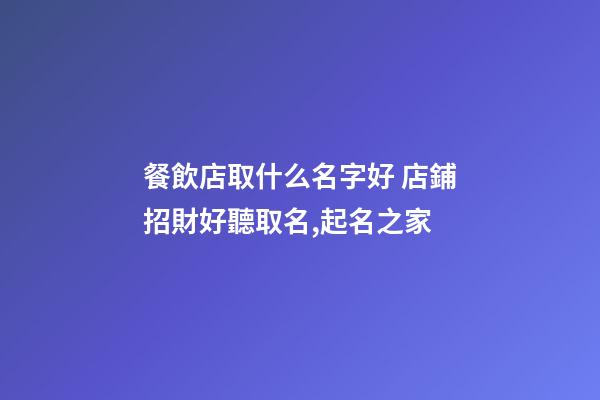 餐飲店取什么名字好 店鋪招財好聽取名,起名之家